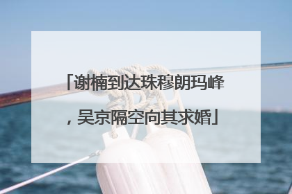 谢楠到达珠穆朗玛峰，吴京隔空向其求婚